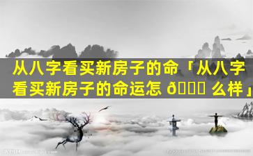 从八字看买新房子的命「从八字看买新房子的命运怎 🐕 么样」